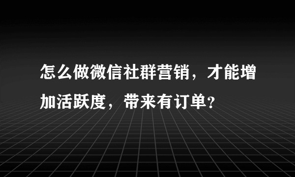 怎么做微信社群营销，才能增加活跃度，带来有订单？