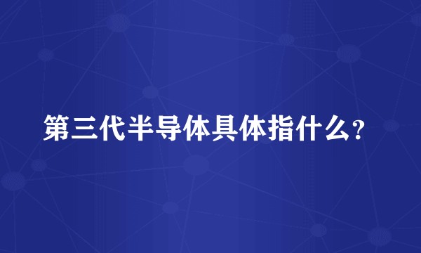 第三代半导体具体指什么？