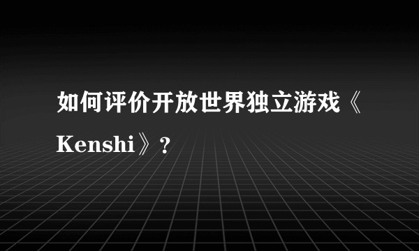如何评价开放世界独立游戏《Kenshi》？