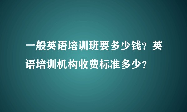 一般英语培训班要多少钱?英语培训机构收费标准多少?