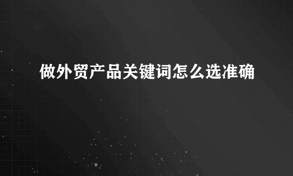 做外贸产品关键词怎么选准确