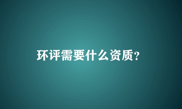 环评需要什么资质?