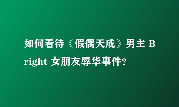 如何看待《假偶天成》男主 Bright 女朋友辱华事件？