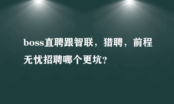 boss直聘跟智联，猎聘，前程无忧招聘哪个更坑？