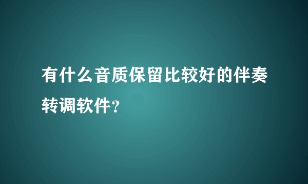 有什么音质保留比较好的伴奏转调软件？