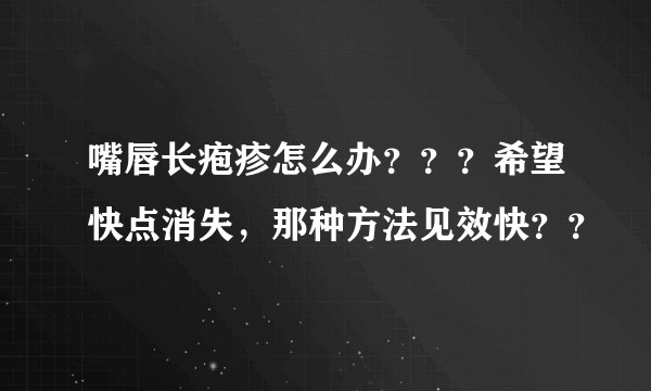 嘴唇长疱疹怎么办???希望快点消失,那种方法见效快??