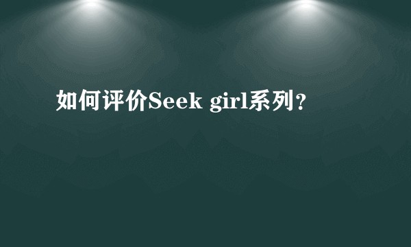如何评价Seek girl系列？