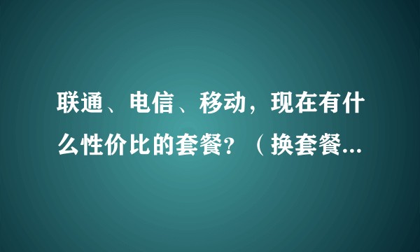 联通、电信、移动，现在有什么性价比的套餐？（换套餐不换号的那种）?