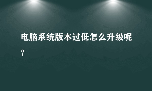 电脑系统版本过低怎么升级呢？