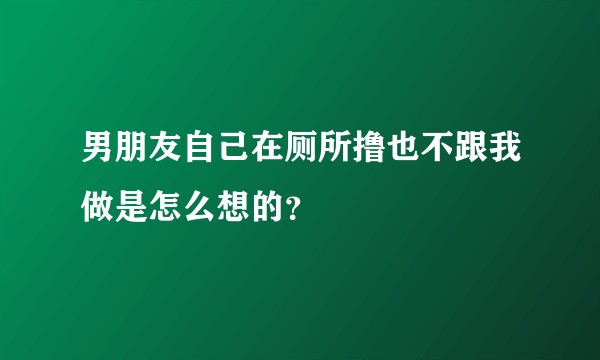 男朋友自己在厕所撸也不跟我做是怎么想的？