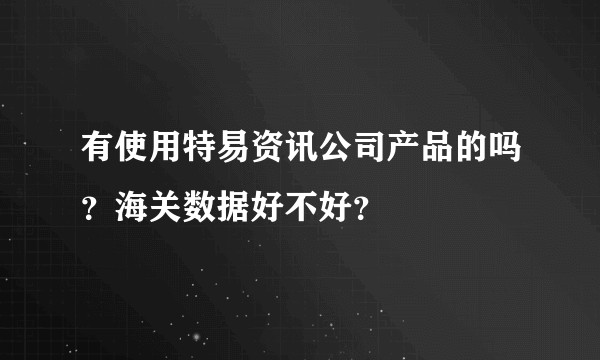有使用特易资讯公司产品的吗？海关数据好不好？