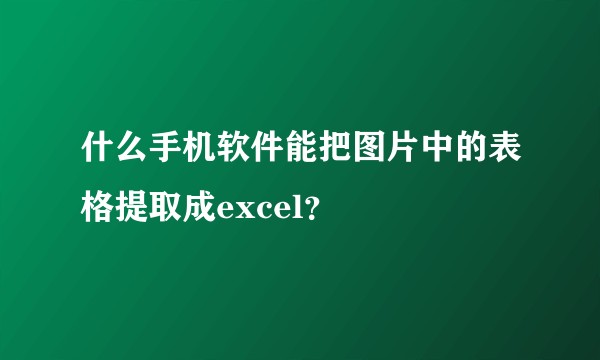什么手机软件能把图片中的表格提取成excel？