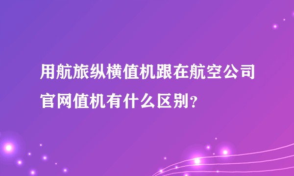 用航旅纵横值机跟在航空公司官网值机有什么区别？