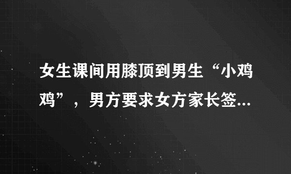 女生课间用膝顶到男生“小鸡鸡”，男方要求女方家长签协议，女方家长要签吗？学校有责任吗？