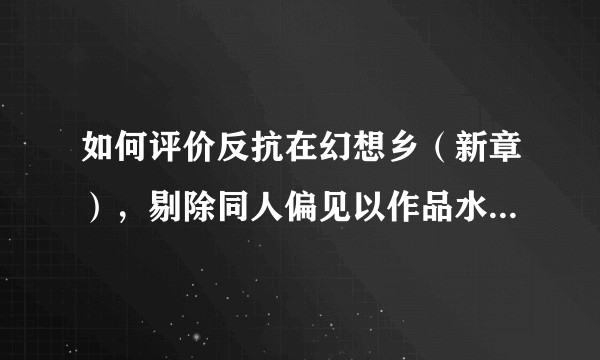 如何评价反抗在幻想乡（新章），剔除同人偏见以作品水准来说？