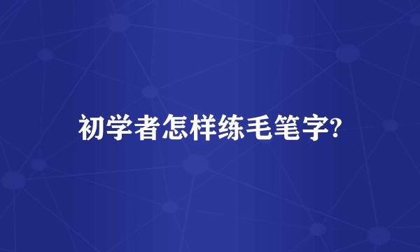 初学者怎样练毛笔字?