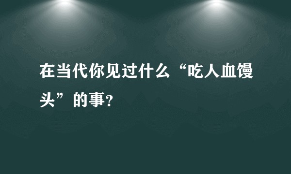 在当代你见过什么“吃人血馒头”的事?