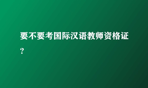 要不要考国际汉语教师资格证？