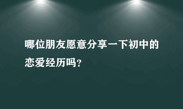 哪位朋友愿意分享一下初中的恋爱经历吗？