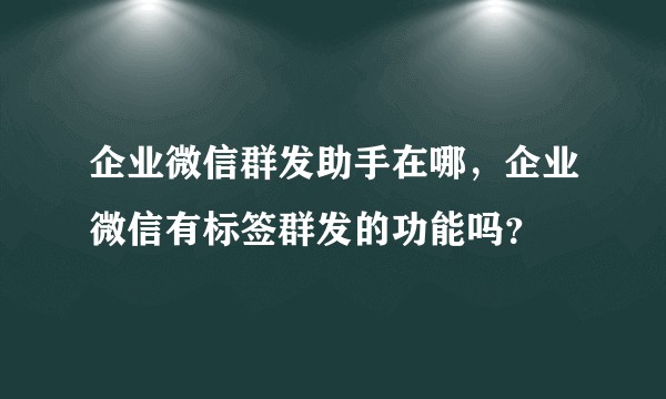 企业微信群发助手在哪，企业微信有标签群发的功能吗？