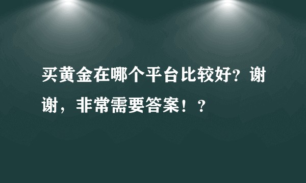 买黄金在哪个平台比较好？谢谢，非常需要答案！？