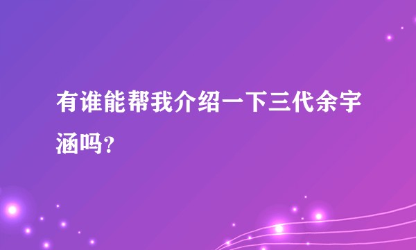 有谁能帮我介绍一下三代余宇涵吗？