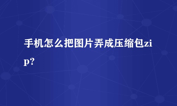 手机怎么把图片弄成压缩包zip?