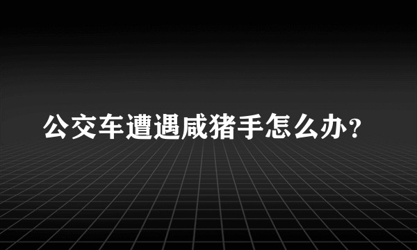 公交车遭遇咸猪手怎么办?