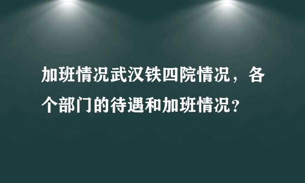 加班情况武汉铁四院情况，各个部门的待遇和加班情况？