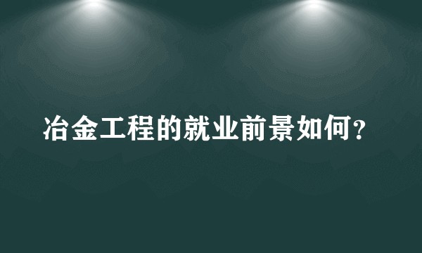 冶金工程的就业前景如何？