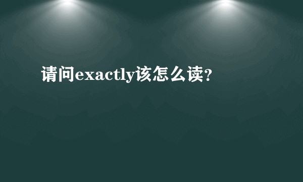 请问exactly该怎么读?
