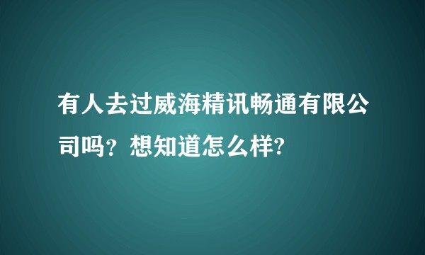 有人去过威海精讯畅通有限公司吗？想知道怎么样?