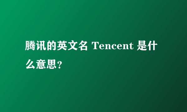 腾讯的英文名 Tencent 是什么意思？