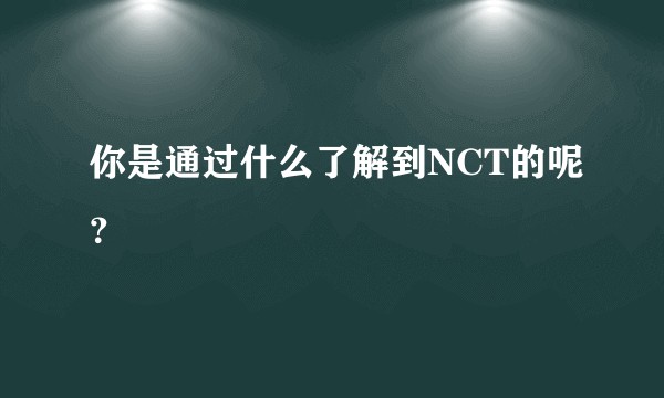 你是通过什么了解到NCT的呢?