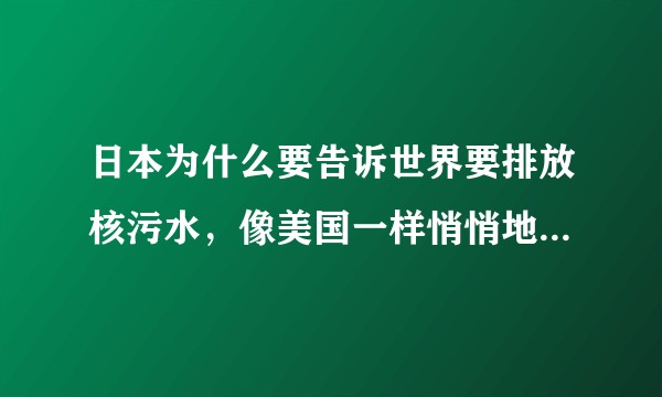 日本为什么要告诉世界要排放核污水，像美国一样悄悄地排放不行吗？