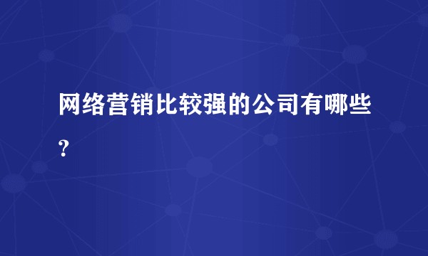 网络营销比较强的公司有哪些？