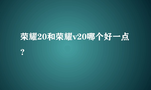 荣耀20和荣耀v20哪个好一点?