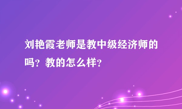 刘艳霞老师是教中级经济师的吗？教的怎么样？