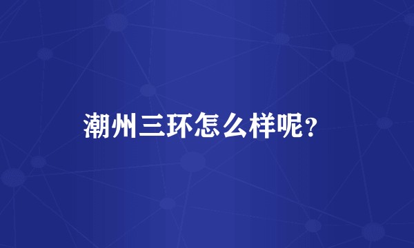 潮州三环怎么样呢?
