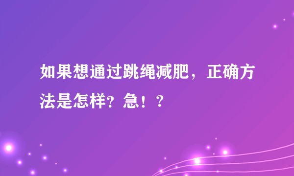 如果想通过跳绳减肥,正确方法是怎样?急!?