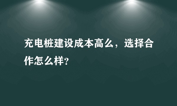 充电桩建设成本高么，选择合作怎么样？