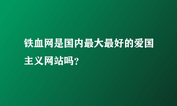 铁血网是国内最大最好的爱国主义网站吗？