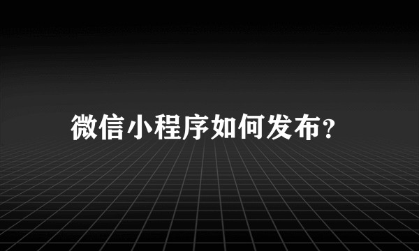 微信小程序如何发布？