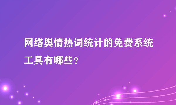 网络舆情热词统计的免费系统工具有哪些?