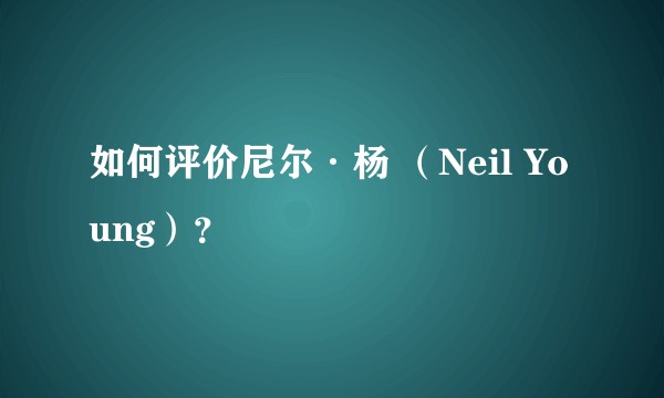 如何评价尼尔·杨 （Neil Young）？