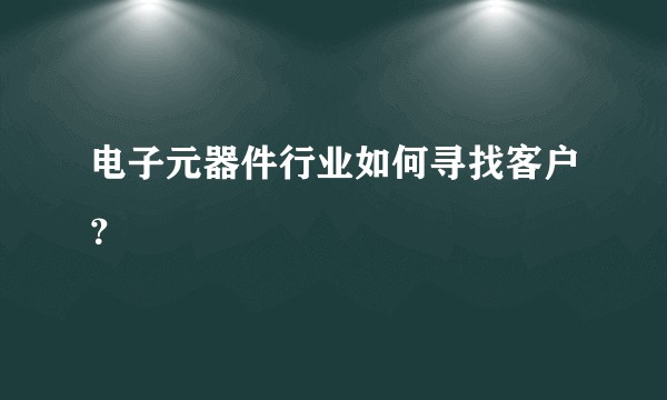 电子元器件行业如何寻找客户？