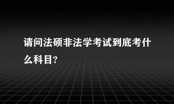 请问法硕非法学考试到底考什么科目?