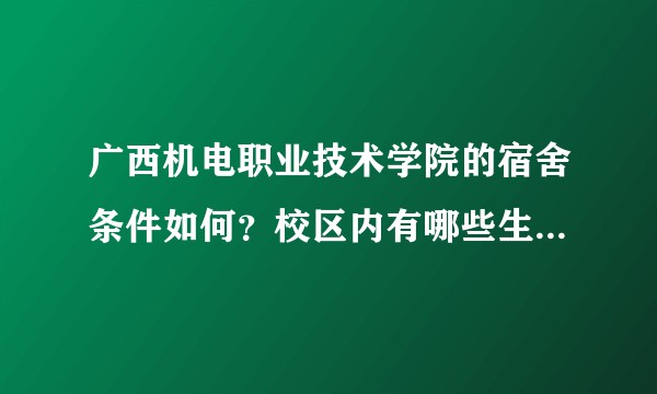 广西机电职业技术学院的宿舍条件如何？校区内有哪些生活设施？