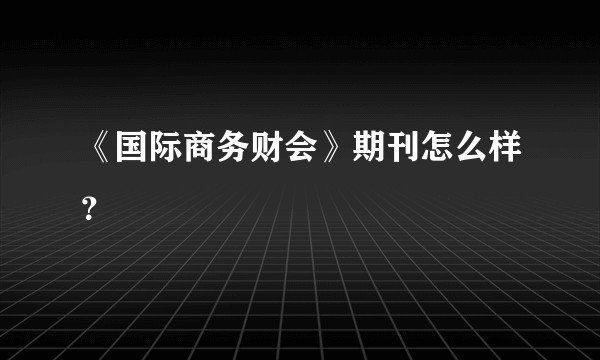 《国际商务财会》期刊怎么样？