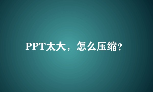 PPT太大，怎么压缩？